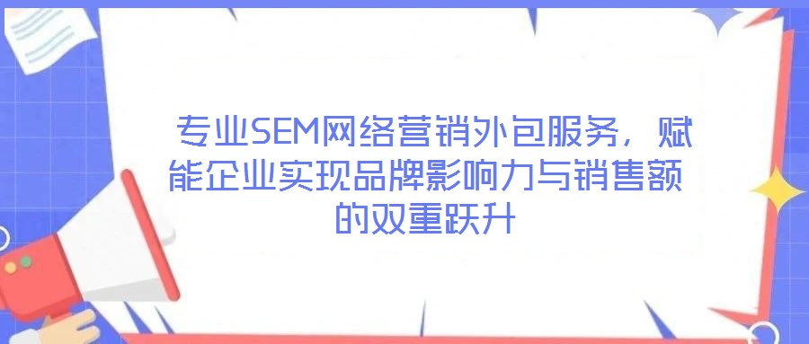  專業(yè)SEM網(wǎng)絡(luò)營銷外包服務(wù)，賦能企業(yè)實現(xiàn)品牌影響力與銷售額的雙重躍升