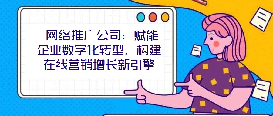  網(wǎng)絡推廣公司：賦能企業(yè)數(shù)字化轉(zhuǎn)型，構(gòu)建在線營銷增長新引擎