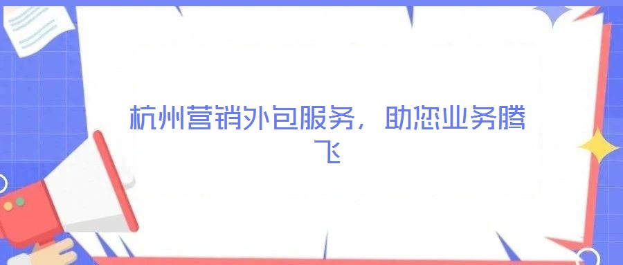 杭州營銷外包服務(wù)，助您業(yè)務(wù)騰飛