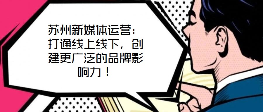 蘇州新媒體運(yùn)營：打通線上線下，創(chuàng)建更廣泛的品牌影響力！