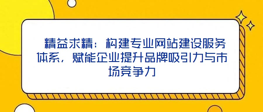  精益求精：構(gòu)建專業(yè)網(wǎng)站建設服務體系，賦能企業(yè)提升品牌吸引力與市場競爭力