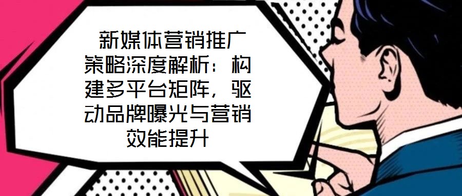  新媒體營銷推廣策略深度解析：構(gòu)建多平臺(tái)矩陣，驅(qū)動(dòng)品牌曝光與營銷效能提升