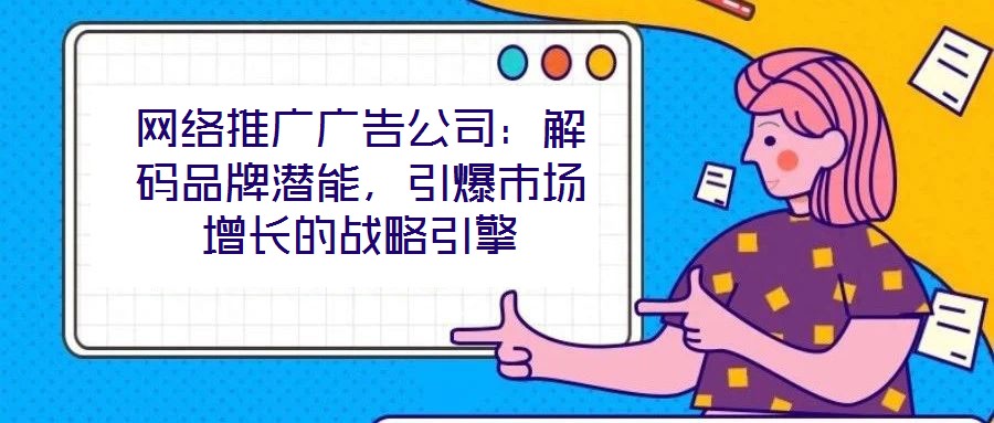 網(wǎng)絡推廣廣告公司：解碼品牌潛能，引爆市場增長的戰(zhàn)略引擎