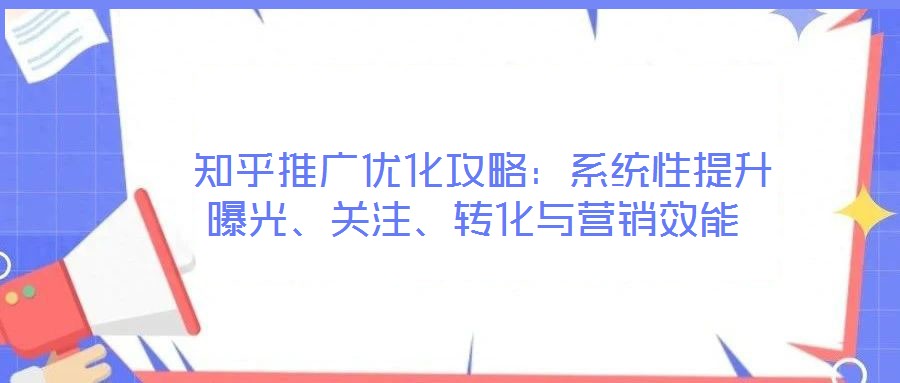  知乎推廣優(yōu)化攻略：系統(tǒng)性提升曝光、關(guān)注、轉(zhuǎn)化與營(yíng)銷效能