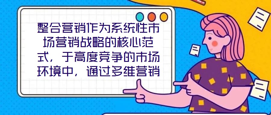 整合營銷作為系統(tǒng)性市場營銷戰(zhàn)略的核心范式，于高度競爭的市場環(huán)境中，通過多維營銷手段的有機協(xié)同，致力于實現(xiàn)品牌價值深度構(gòu)建與市場先機動態(tài)引領(lǐng)。本文將從品牌定位的精