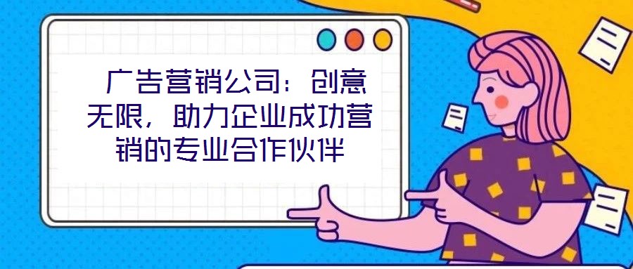  廣告營(yíng)銷公司：創(chuàng)意無限，助力企業(yè)成功營(yíng)銷的專業(yè)合作伙伴