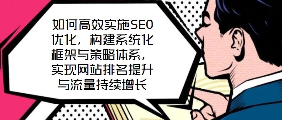 如何高效實施SEO優(yōu)化，構建系統(tǒng)化框架與策略體系，實現(xiàn)網(wǎng)站排名提升與流量持續(xù)增長
