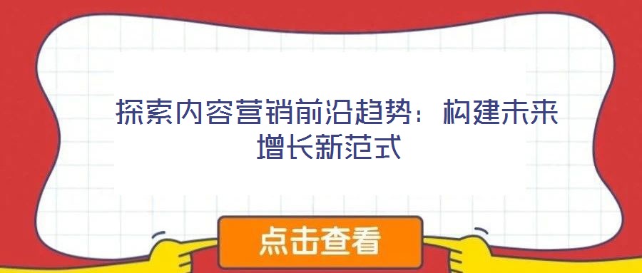  探索內(nèi)容營(yíng)銷前沿趨勢(shì)：構(gòu)建未來增長(zhǎng)新范式