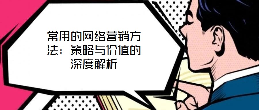 常用的網(wǎng)絡(luò)營銷方法：策略與價(jià)值的深度解析