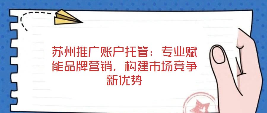 蘇州推廣賬戶托管：專業(yè)賦能品牌營銷，構(gòu)建市場競爭新優(yōu)勢