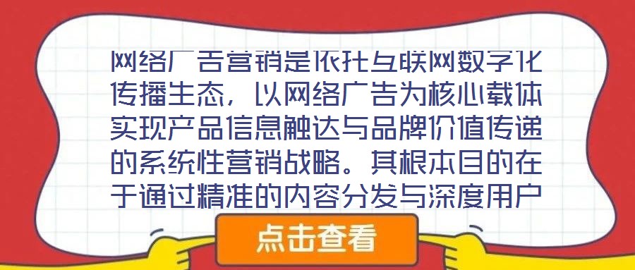 網(wǎng)絡(luò)廣告營(yíng)銷是依托互聯(lián)網(wǎng)數(shù)字化傳播生態(tài)，以網(wǎng)絡(luò)廣告為核心載體實(shí)現(xiàn)產(chǎn)品信息觸達(dá)與品牌價(jià)值傳遞的系統(tǒng)性營(yíng)銷戰(zhàn)略。其根本目的在于通過精準(zhǔn)的內(nèi)容分發(fā)與深度用戶互動(dòng)，影響