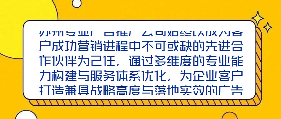 蘇州專業(yè)廣告推廣公司始終以成為客戶成功營銷進程中不可或缺的先進合作伙伴為己任，通過多維度的專業(yè)能力構建與服務體系優(yōu)化，為企業(yè)客戶打造兼具戰(zhàn)略高度與落地實效的廣告