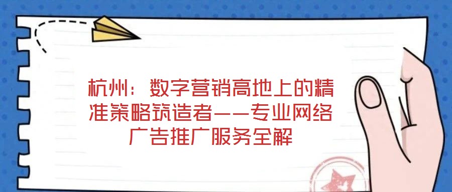 杭州：數(shù)字營(yíng)銷高地上的精準(zhǔn)策略筑造者——專業(yè)網(wǎng)絡(luò)廣告推廣服務(wù)全解