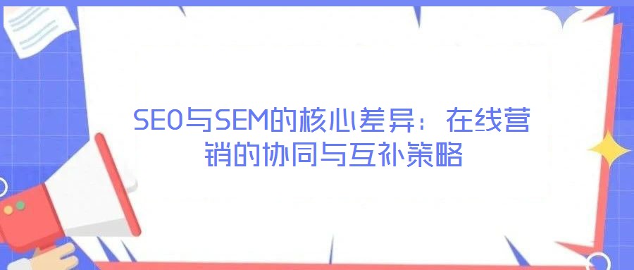 SEO與SEM的核心差異：在線營(yíng)銷的協(xié)同與互補(bǔ)策略