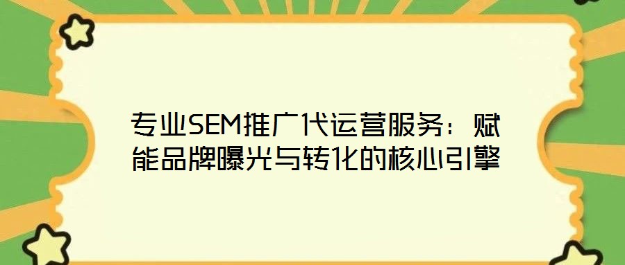 專業(yè)SEM推廣代運營服務：賦能品牌曝光與轉(zhuǎn)化的核心引擎