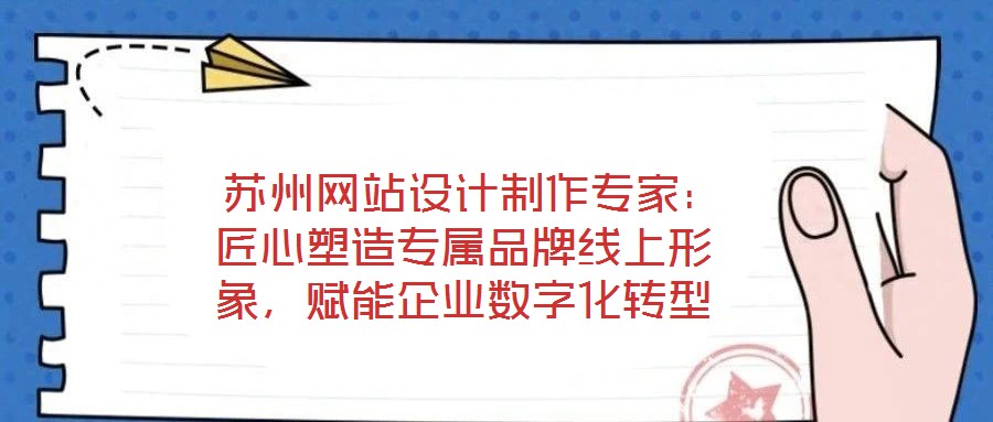  蘇州網(wǎng)站設計制作專家：匠心塑造專屬品牌線上形象，賦能企業(yè)數(shù)字化轉型