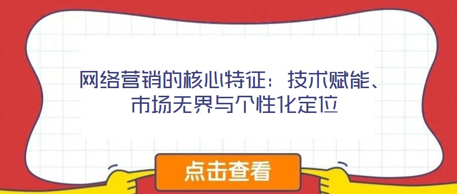網(wǎng)絡(luò)營銷的核心特征：技術(shù)賦能、市場無界與個性化定位