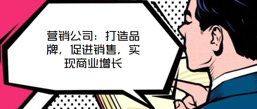 營(yíng)銷(xiāo)公司：打造品牌，促進(jìn)銷(xiāo)售，實(shí)現(xiàn)商業(yè)增長(zhǎng)
