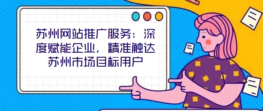 蘇州網(wǎng)站推廣服務(wù)：深度賦能企業(yè)，精準(zhǔn)觸達(dá)蘇州市場(chǎng)目標(biāo)用戶