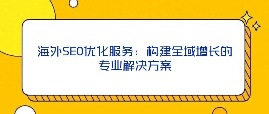 海外SEO優(yōu)化服務：構(gòu)建全域增長的專業(yè)解決方案