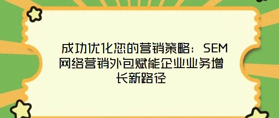  成功優(yōu)化您的營銷策略：SEM網(wǎng)絡(luò)營銷外包賦能企業(yè)業(yè)務(wù)增長新路徑