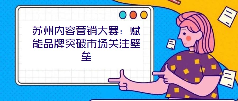 蘇州內(nèi)容營(yíng)銷大賽：賦能品牌突破市場(chǎng)關(guān)注壁壘