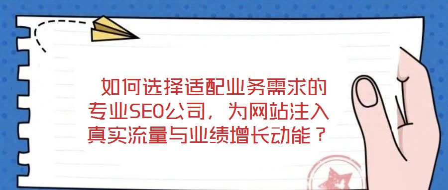  如何選擇適配業(yè)務(wù)需求的專業(yè)SEO公司，為網(wǎng)站注入真實流量與業(yè)績增長動能？