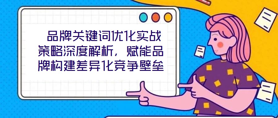  品牌關鍵詞優(yōu)化實戰(zhàn)策略深度解析，賦能品牌構建差異化競爭壁壘