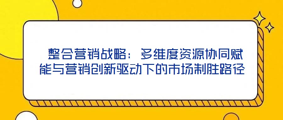 整合營(yíng)銷戰(zhàn)略：多維度資源協(xié)同賦能與營(yíng)銷創(chuàng)新驅(qū)動(dòng)下的市場(chǎng)制勝路徑