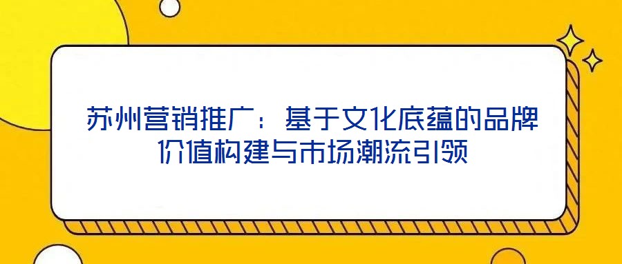 蘇州營銷推廣：基于文化底蘊的品牌價值構(gòu)建與市場潮流引領(lǐng)