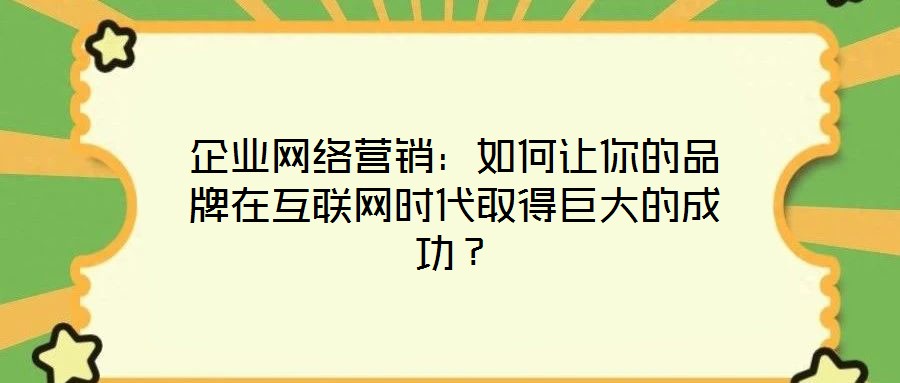 企業(yè)網(wǎng)絡(luò)營(yíng)銷(xiāo)：如何讓你的品牌在互聯(lián)網(wǎng)時(shí)代取得巨大的成功？