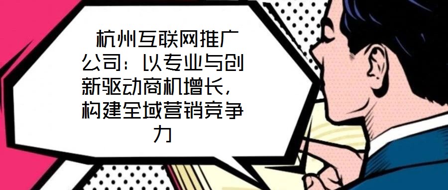  杭州互聯(lián)網(wǎng)推廣公司：以專業(yè)與創(chuàng)新驅(qū)動(dòng)商機(jī)增長(zhǎng)，構(gòu)建全域營(yíng)銷競(jìng)爭(zhēng)力