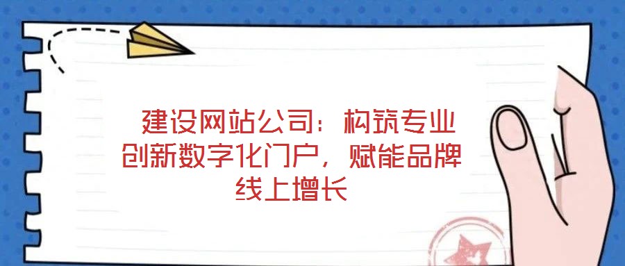 建設(shè)網(wǎng)站公司：構(gòu)筑專業(yè)創(chuàng)新數(shù)字化門戶，賦能品牌線上增長(zhǎng)