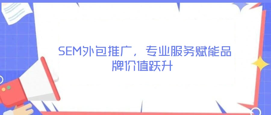  SEM外包推廣，專業(yè)服務(wù)賦能品牌價值躍升