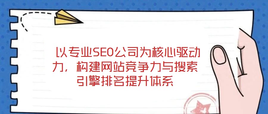  以專業(yè)SEO公司為核心驅動力，構建網站競爭力與搜索引擎排名提升體系
