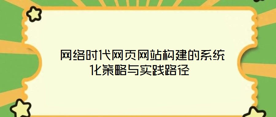  網(wǎng)絡時代網(wǎng)頁網(wǎng)站構(gòu)建的系統(tǒng)化策略與實踐路徑