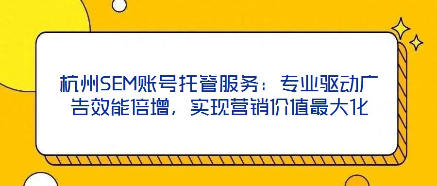 杭州SEM賬號托管服務(wù)：專業(yè)驅(qū)動廣告效能倍增，實現(xiàn)營銷價值最大化