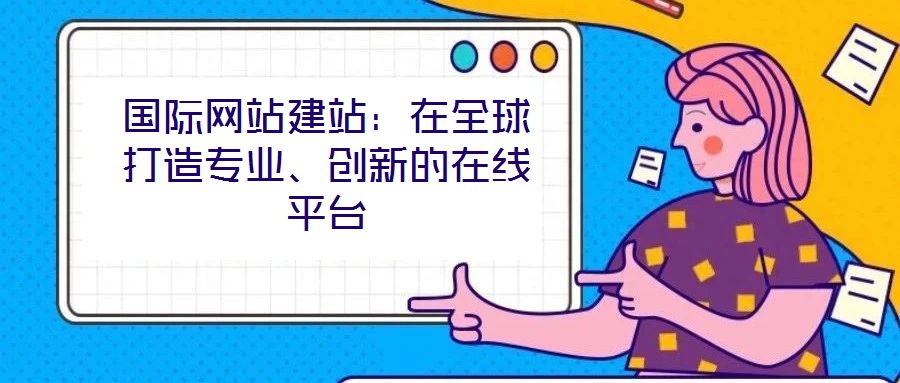 國際網(wǎng)站建站：在全球打造專業(yè)、創(chuàng)新的在線平臺