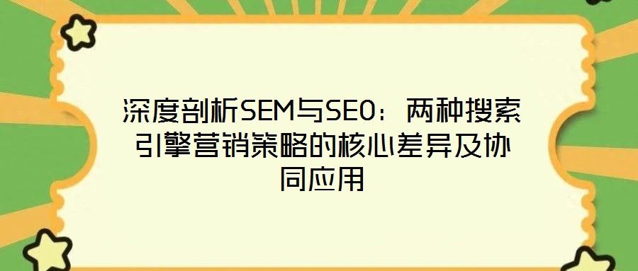 深度剖析SEM與SEO：兩種搜索引擎營銷策略的核心差異及協(xié)同應(yīng)用