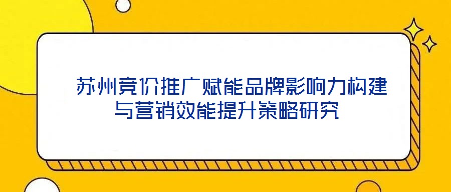  蘇州競(jìng)價(jià)推廣賦能品牌影響力構(gòu)建與營銷效能提升策略研究