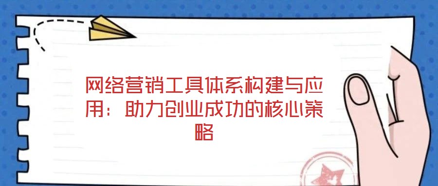 網(wǎng)絡(luò)營銷工具體系構(gòu)建與應(yīng)用：助力創(chuàng)業(yè)成功的核心策略