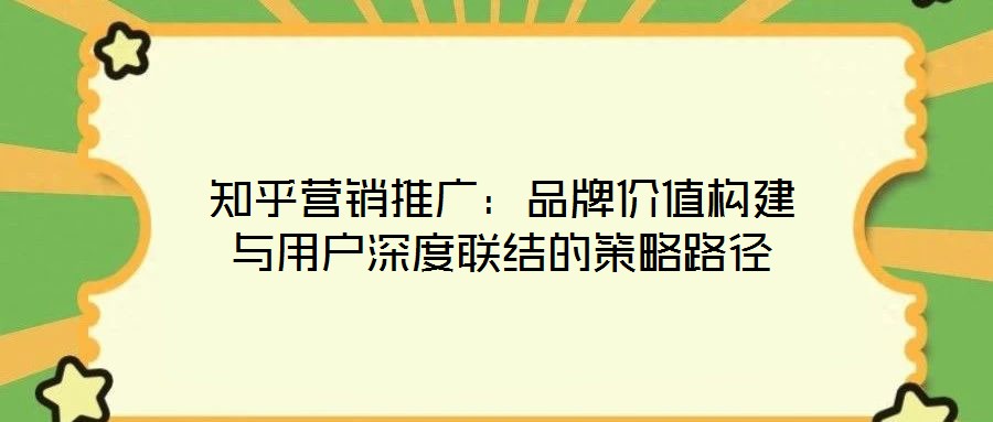 知乎營銷推廣：品牌價值構建與用戶深度聯(lián)結的策略路徑