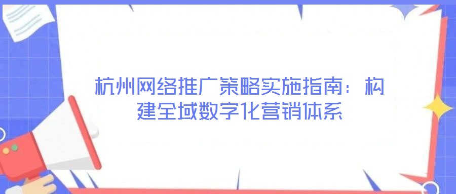杭州網(wǎng)絡(luò)推廣策略實(shí)施指南：構(gòu)建全域數(shù)字化營(yíng)銷體系