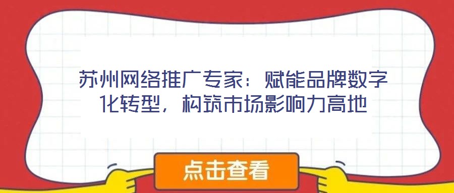 蘇州網(wǎng)絡推廣專家：賦能品牌數(shù)字化轉(zhuǎn)型，構筑市場影響力高地