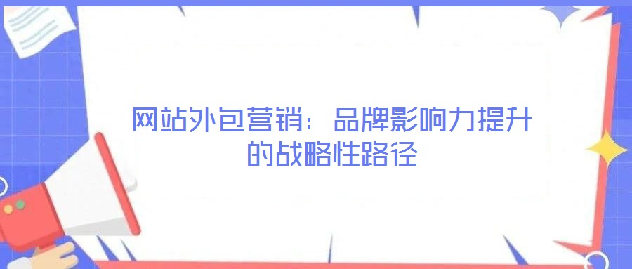 網(wǎng)站外包營(yíng)銷：品牌影響力提升的戰(zhàn)略性路徑
