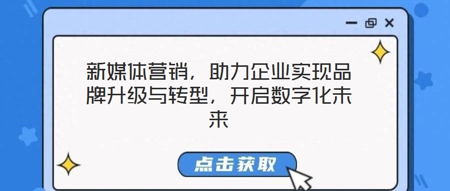 新媒體營銷，助力企業(yè)實現(xiàn)品牌升級與轉(zhuǎn)型，開啟數(shù)字化未來