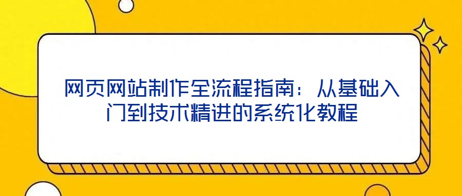 網(wǎng)頁(yè)網(wǎng)站制作全流程指南：從基礎(chǔ)入門到技術(shù)精進(jìn)的系統(tǒng)化教程