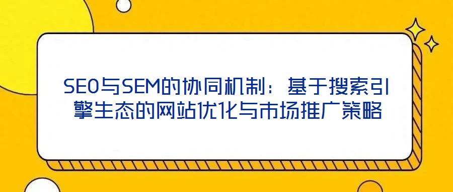 SEO與SEM的協同機制：基于搜索引擎生態(tài)的網站優(yōu)化與市場推廣策略