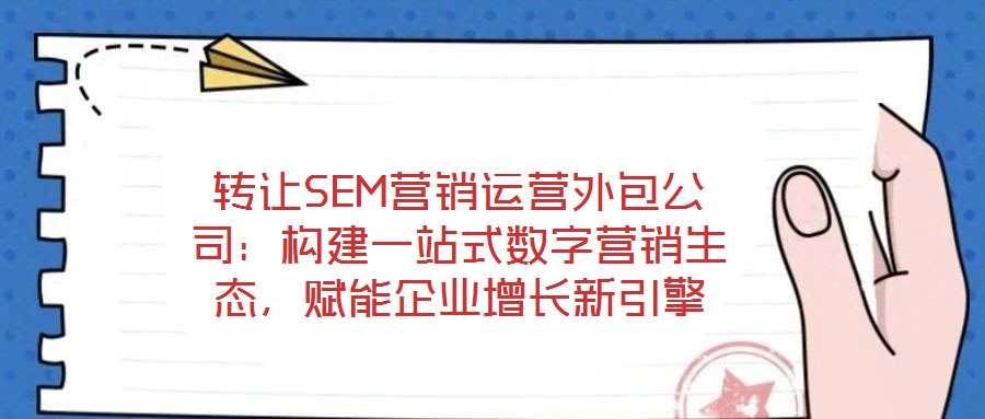 轉(zhuǎn)讓SEM營銷運營外包公司：構(gòu)建一站式數(shù)字營銷生態(tài)，賦能企業(yè)增長新引擎