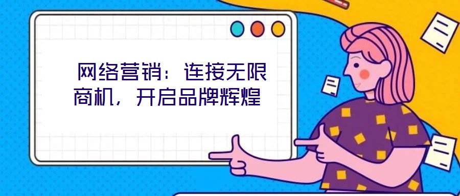  網(wǎng)絡(luò)營銷：連接無限商機，開啟品牌輝煌